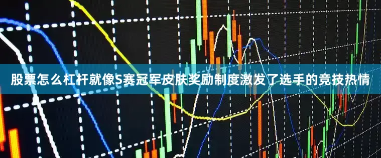 股票怎么杠杆就像S赛冠军皮肤奖励制度激发了选手的竞技热情