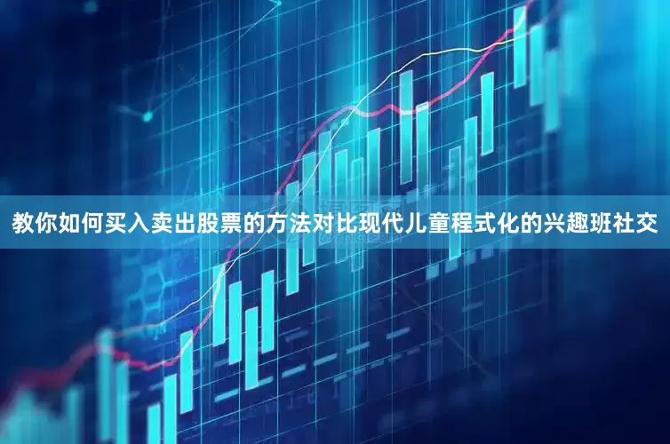 教你如何买入卖出股票的方法对比现代儿童程式化的兴趣班社交