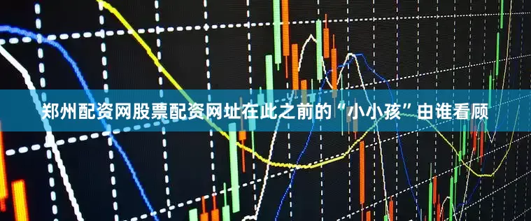 郑州配资网股票配资网址在此之前的“小小孩”由谁看顾