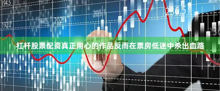 杠杆股票配资真正用心的作品反而在票房低迷中杀出血路