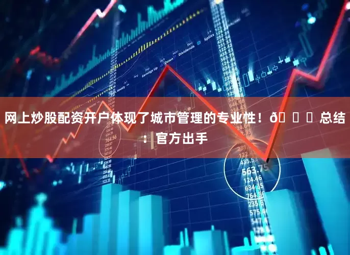 网上炒股配资开户体现了城市管理的专业性！👍总结：官方出手