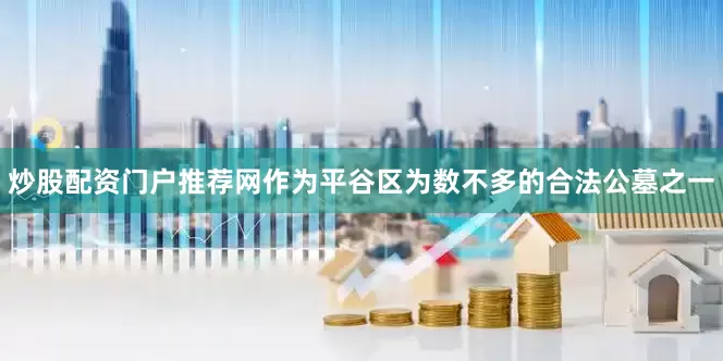 炒股配资门户推荐网作为平谷区为数不多的合法公墓之一