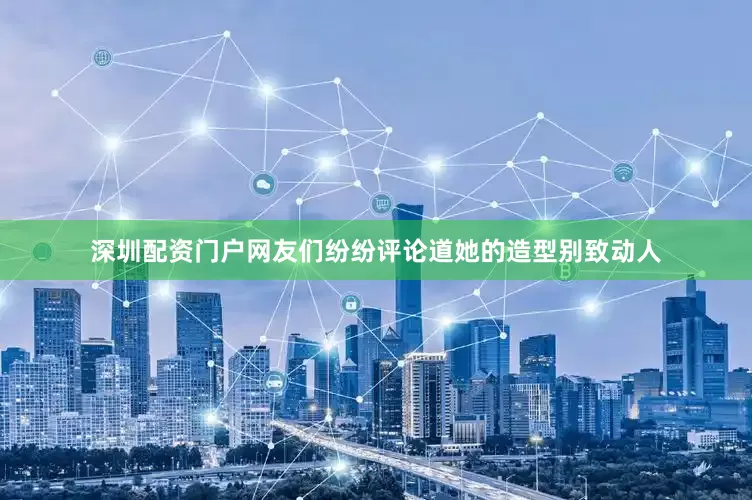 深圳配资门户网友们纷纷评论道她的造型别致动人