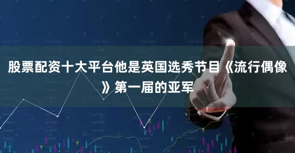 股票配资十大平台他是英国选秀节目《流行偶像》第一届的亚军