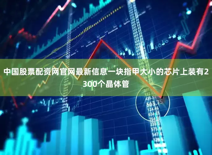 中国股票配资网官网最新信息一块指甲大小的芯片上装有2300个晶体管