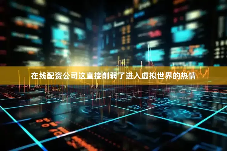 在线配资公司这直接削弱了进入虚拟世界的热情