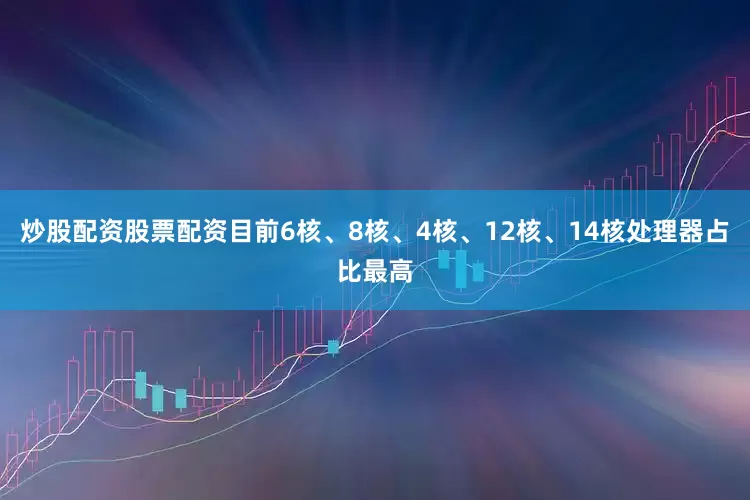 炒股配资股票配资目前6核、8核、4核、12核、14核处理器占比最高