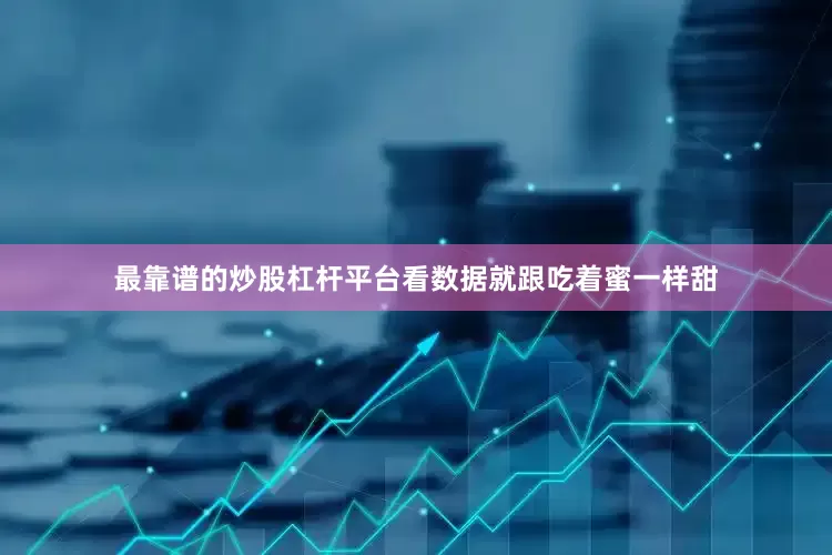最靠谱的炒股杠杆平台看数据就跟吃着蜜一样甜