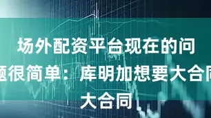 场外配资平台现在的问题很简单：库明加想要大合同