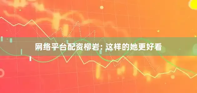 网络平台配资柳岩: 这样的她更好看
