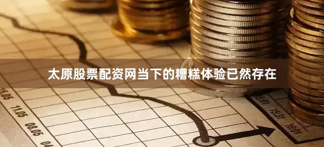 太原股票配资网当下的糟糕体验已然存在