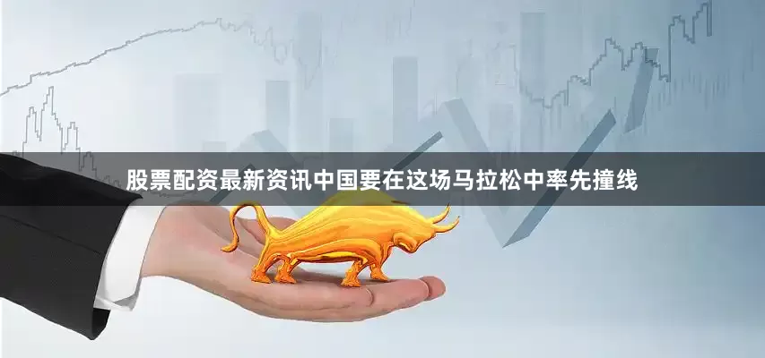 股票配资最新资讯中国要在这场马拉松中率先撞线