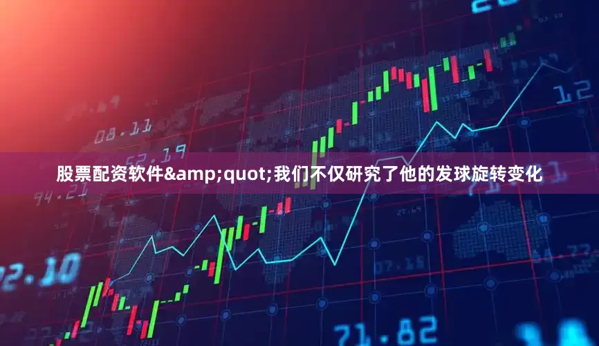 股票配资软件&quot;我们不仅研究了他的发球旋转变化