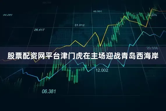 股票配资网平台津门虎在主场迎战青岛西海岸